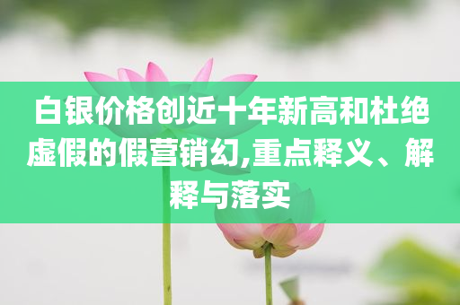 白銀價(jià)格創(chuàng)近十年新高和杜絕虛假的假營(yíng)銷幻,重點(diǎn)釋義、解釋與落實(shí)