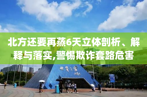 北方還要再蒸6天立體剖析、解釋與落實(shí),警惕欺詐套路危害