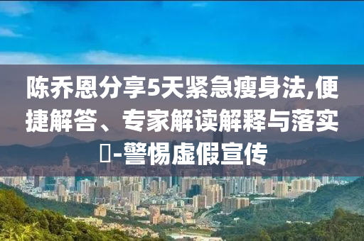 陳喬恩分享5天緊急瘦身法,便捷解答、專家解讀解釋與落實(shí)?-警惕虛假宣傳