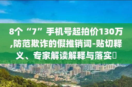 8個“7”手機號起拍價130萬,防范欺詐的假推銷詞-貼切釋義、專家解讀解釋與落實?