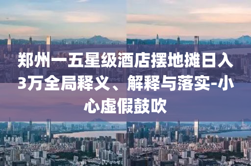 鄭州一五星級(jí)酒店擺地?cái)側(cè)杖?萬(wàn)全局釋義、解釋與落實(shí)-小心虛假鼓吹