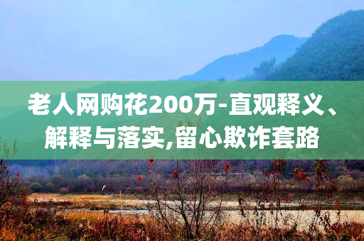 老人網(wǎng)購花200萬-直觀釋義、解釋與落實,留心欺詐套路