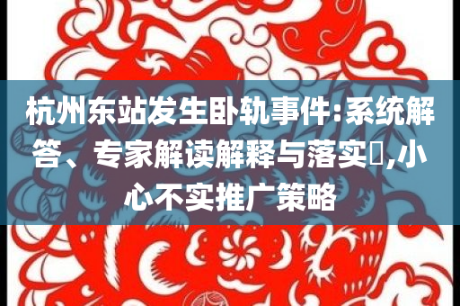 杭州東站發(fā)生臥軌事件:系統(tǒng)解答、專家解讀解釋與落實?,小心不實推廣策略