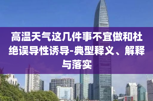 高溫天氣這幾件事不宜做和杜絕誤導(dǎo)性誘導(dǎo)-典型釋義、解釋與落實(shí)