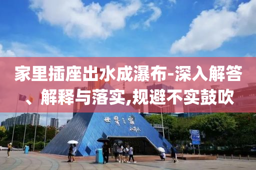 家里插座出水成瀑布-深入解答、解釋與落實(shí),規(guī)避不實(shí)鼓吹