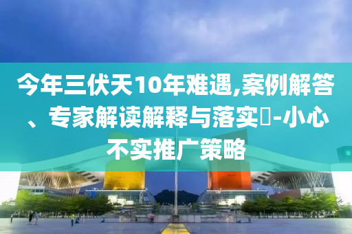 今年三伏天10年難遇,案例解答、專家解讀解釋與落實(shí)?-小心不實(shí)推廣策略