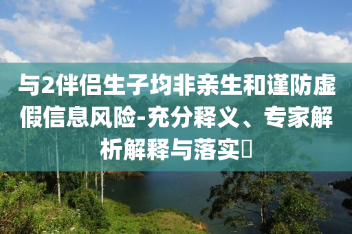 與2伴侶生子均非親生和謹(jǐn)防虛假信息風(fēng)險(xiǎn)-充分釋義、專家解析解釋與落實(shí)?