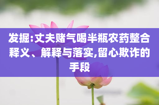 發(fā)掘:丈夫賭氣喝半瓶農(nóng)藥整合釋義、解釋與落實,留心欺詐的手段