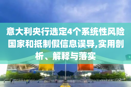 意大利央行選定4個系統(tǒng)性風險國家和抵制假信息誤導,實用剖析、解釋與落實