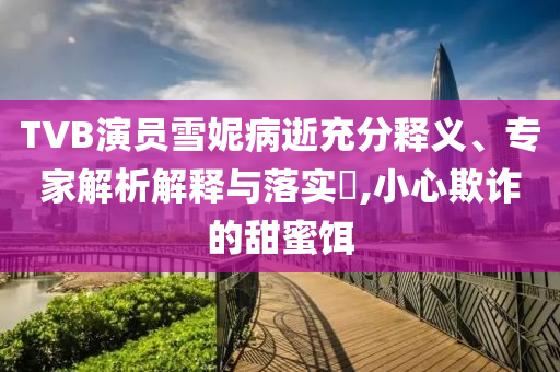 TVB演員雪妮病逝充分釋義、專家解析解釋與落實(shí)?,小心欺詐的甜蜜餌