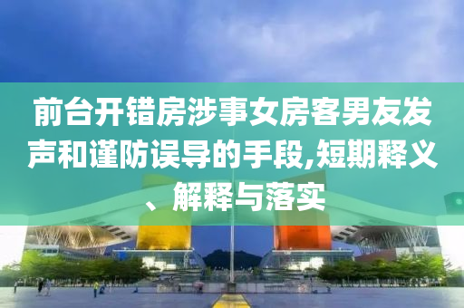 前臺開錯(cuò)房涉事女房客男友發(fā)聲和謹(jǐn)防誤導(dǎo)的手段,短期釋義、解釋與落實(shí)