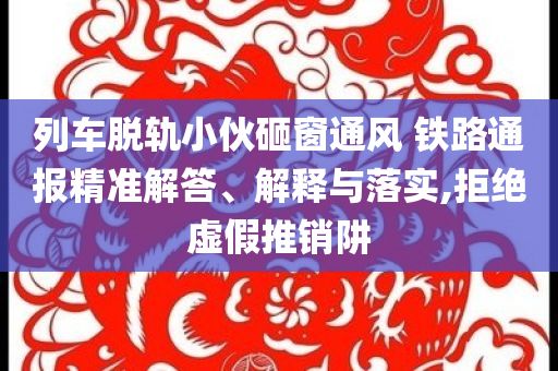 列車(chē)脫軌小伙砸窗通風(fēng) 鐵路通報(bào)精準(zhǔn)解答、解釋與落實(shí),拒絕虛假推銷(xiāo)阱