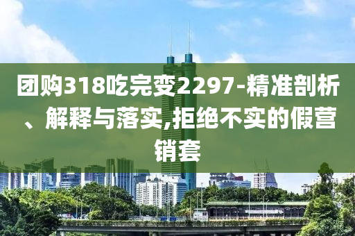 團購318吃完變2297-精準剖析、解釋與落實,拒絕不實的假營銷套