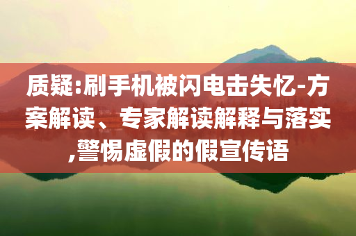 質(zhì)疑:刷手機被閃電擊失憶-方案解讀、專家解讀解釋與落實,警惕虛假的假宣傳語