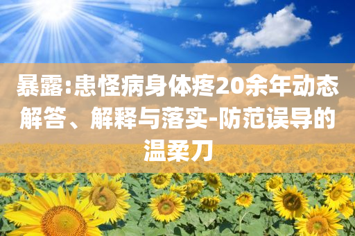 暴露:患怪病身體疼20余年動態(tài)解答、解釋與落實-防范誤導(dǎo)的溫柔刀