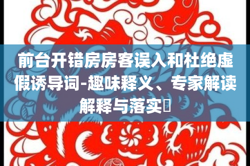 前臺(tái)開錯(cuò)房房客誤入和杜絕虛假誘導(dǎo)詞-趣味釋義、專家解讀解釋與落實(shí)?