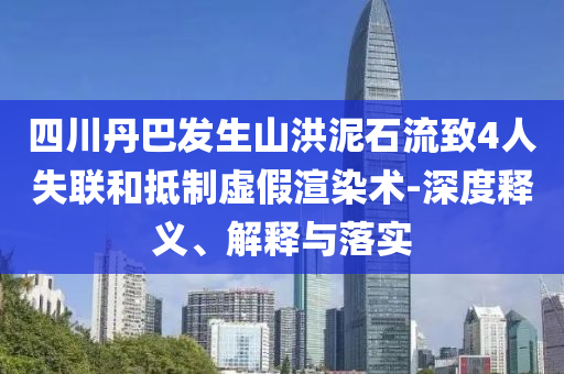 四川丹巴發(fā)生山洪泥石流致4人失聯和抵制虛假渲染術-深度釋義、解釋與落實