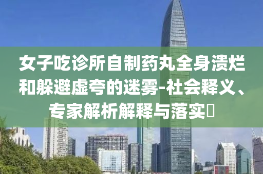女子吃診所自制藥丸全身潰爛和躲避虛夸的迷霧-社會(huì)釋義、專家解析解釋與落實(shí)?