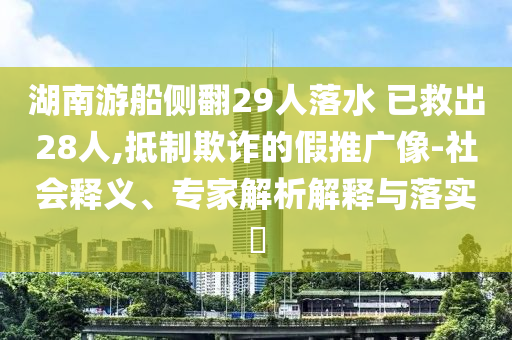 湖南游船側(cè)翻29人落水 已救出28人,抵制欺詐的假推廣像-社會(huì)釋義、專家解析解釋與落實(shí)?