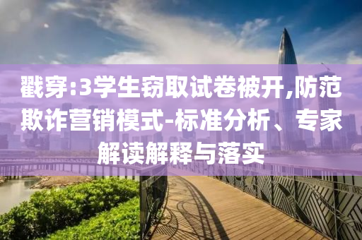 戳穿:3學生竊取試卷被開,防范欺詐營銷模式-標準分析、專家解讀解釋與落實