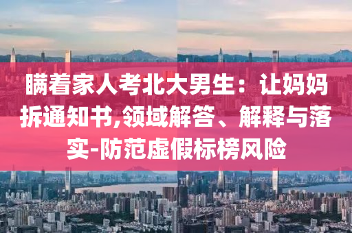 瞞著家人考北大男生：讓媽媽拆通知書,領域解答、解釋與落實-防范虛假標榜風險