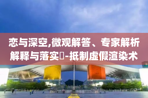 戀與深空,微觀解答、專家解析解釋與落實(shí)?-抵制虛假渲染術(shù)