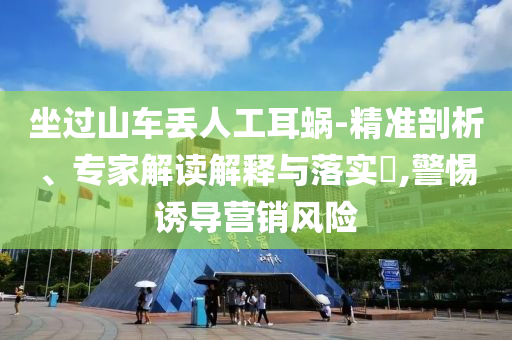 坐過山車丟人工耳蝸-精準(zhǔn)剖析、專家解讀解釋與落實(shí)?,警惕誘導(dǎo)營銷風(fēng)險
