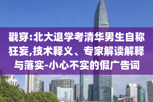戳穿:北大退學(xué)考清華男生自稱(chēng)狂妄,技術(shù)釋義、專(zhuān)家解讀解釋與落實(shí)-小心不實(shí)的假?gòu)V告詞