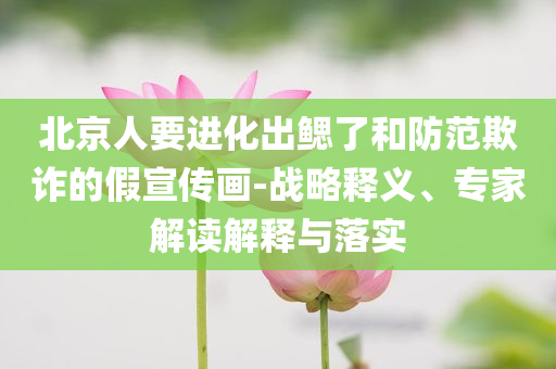 北京人要進(jìn)化出鰓了和防范欺詐的假宣傳畫-戰(zhàn)略釋義、專家解讀解釋與落實