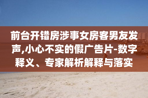 前臺開錯房涉事女房客男友發(fā)聲,小心不實的假廣告片-數(shù)字釋義、專家解析解釋與落實