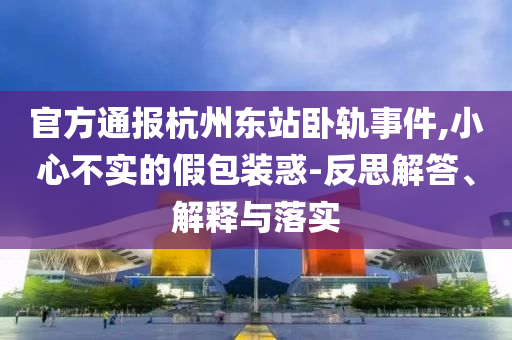 官方通報杭州東站臥軌事件,小心不實的假包裝惑-反思解答、解釋與落實