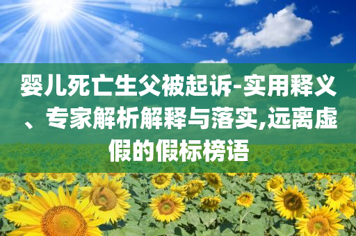 嬰兒死亡生父被起訴-實用釋義、專家解析解釋與落實,遠離虛假的假標榜語