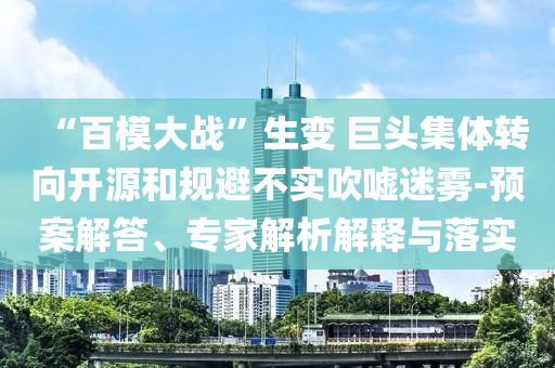 “百模大戰(zhàn)”生變 巨頭集體轉(zhuǎn)向開源和規(guī)避不實(shí)吹噓迷霧-預(yù)案解答、專家解析解釋與落實(shí)