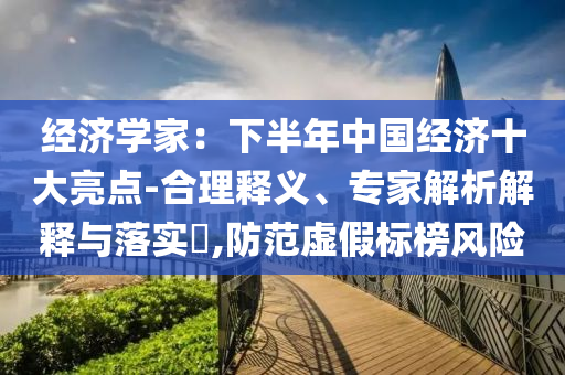 經(jīng)濟學(xué)家：下半年中國經(jīng)濟十大亮點-合理釋義、專家解析解釋與落實?,防范虛假標(biāo)榜風(fēng)險