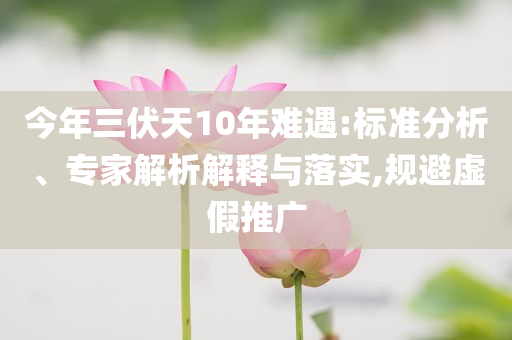 今年三伏天10年難遇:標準分析、專家解析解釋與落實,規(guī)避虛假推廣