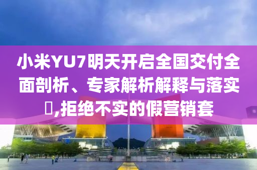 小米YU7明天開啟全國交付全面剖析、專家解析解釋與落實?,拒絕不實的假營銷套