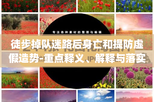 徒步掉隊(duì)迷路后身亡和提防虛假造勢(shì)-重點(diǎn)釋義、解釋與落實(shí)