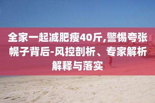 全家一起減肥瘦40斤,警惕夸張幌子背后-風(fēng)控剖析、專家解析解釋與落實