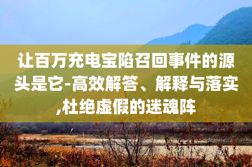 讓百萬充電寶陷召回事件的源頭是它-高效解答、解釋與落實,杜絕虛假的迷魂陣