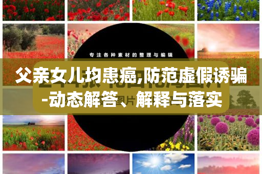 父親女兒均患癌,防范虛假誘騙-動態(tài)解答、解釋與落實