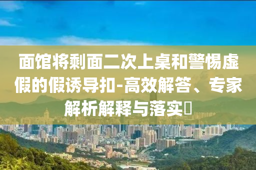 面館將剩面二次上桌和警惕虛假的假誘導(dǎo)扣-高效解答、專家解析解釋與落實(shí)?