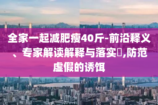 全家一起減肥瘦40斤-前沿釋義、專家解讀解釋與落實?,防范虛假的誘餌