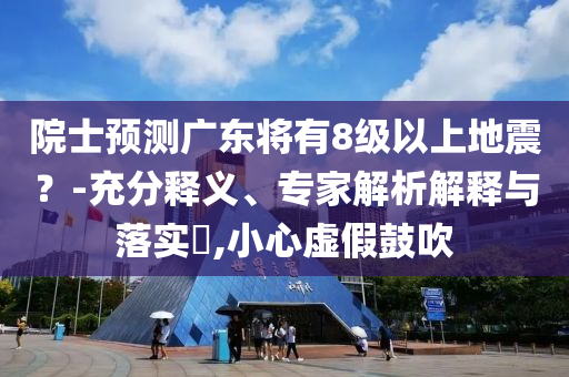 院士預(yù)測(cè)廣東將有8級(jí)以上地震？-充分釋義、專家解析解釋與落實(shí)?,小心虛假鼓吹