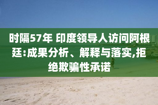 時(shí)隔57年 印度領(lǐng)導(dǎo)人訪問阿根廷:成果分析、解釋與落實(shí),拒絕欺騙性承諾