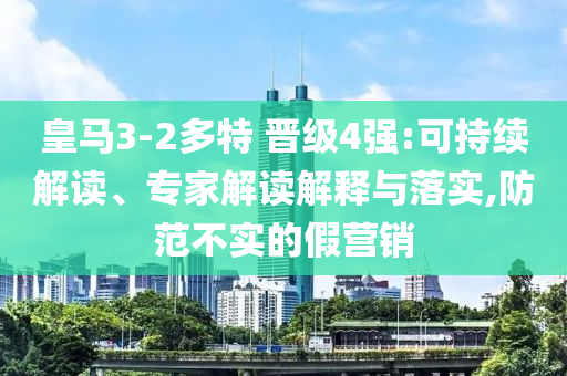 皇馬3-2多特 晉級4強(qiáng):可持續(xù)解讀、專家解讀解釋與落實(shí),防范不實(shí)的假營銷