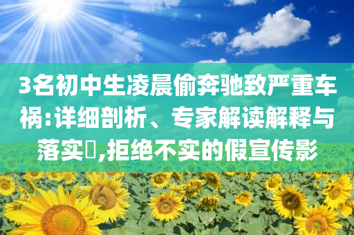3名初中生凌晨偷奔馳致嚴(yán)重車(chē)禍:詳細(xì)剖析、專(zhuān)家解讀解釋與落實(shí)?,拒絕不實(shí)的假宣傳影