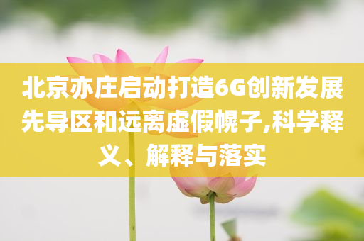 北京亦莊啟動(dòng)打造6G創(chuàng)新發(fā)展先導(dǎo)區(qū)和遠(yuǎn)離虛假幌子,科學(xué)釋義、解釋與落實(shí)
