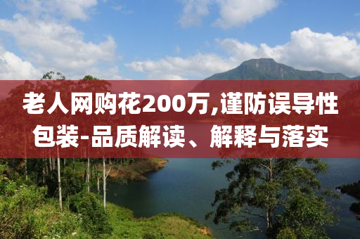 老人網(wǎng)購花200萬,謹防誤導性包裝-品質解讀、解釋與落實