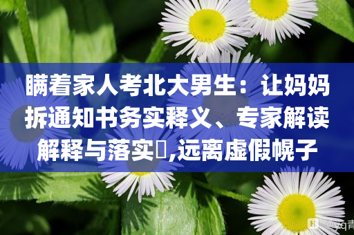 瞞著家人考北大男生：讓媽媽拆通知書務(wù)實釋義、專家解讀解釋與落實?,遠離虛假幌子