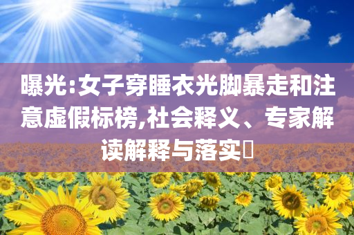 曝光:女子穿睡衣光腳暴走和注意虛假標(biāo)榜,社會(huì)釋義、專家解讀解釋與落實(shí)?
